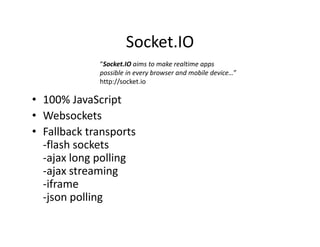 Socket.IO
• 100% JavaScript
• Websockets
• Fallback transports
-flash sockets
-ajax long polling
-ajax streaming
-iframe
-json polling
“Socket.IO aims to make realtime apps
possible in every browser and mobile device…”
http://socket.io
 
