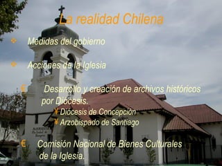 La realidad Chilena Medidas del gobierno Acciones de la Iglesia Desarrollo y creación de archivos históricos  por Diócesis. Diócesis de Concepción Arzobispado de Santiago Comisión Nacional de Bienes Culturales  de la Iglesia. 