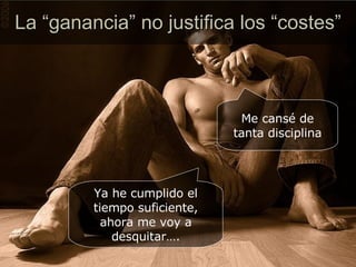 La “ganancia” no justifica los “costes” Me cansé de tanta disciplina Ya he cumplido el tiempo suficiente, ahora me voy a desquitar…. 