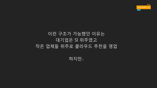 이런 구조가 가능했던 이유는
대기업은 SI 위주였고
작은 업체들 위주로 클라우드 추천을 영업
하지만..
 