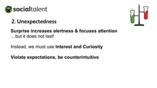 Surprise increases alertness & focuses attention
…but it does not last!
Instead, we must use Interest and Curiosity
Violate expectations, be counterintuitive
2. Unexpectedness
 