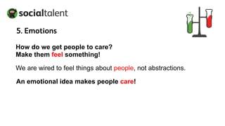 How do we get people to care?
Make them feel something!
We are wired to feel things about people, not abstractions.
An emotional idea makes people care!
5. Emotions
 