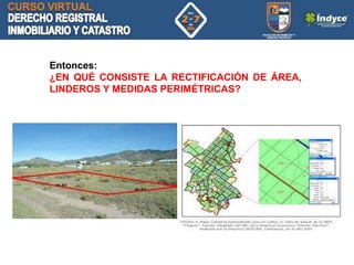 Entonces:
¿EN QUÉ CONSISTE LA RECTIFICACIÓN DE ÁREA,
LINDEROS Y MEDIDAS PERIMÉTRICAS?
 