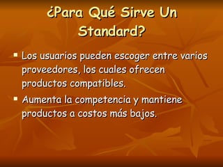 ¿Para Qué Sirve Un Standard? Los usuarios pueden escoger entre varios proveedores, los cuales ofrecen productos compatibles. Aumenta la competencia y mantiene productos a costos más bajos. 