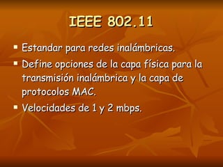 IEEE 802.11 Estandar para redes inalámbricas. Define opciones de la capa física para la transmisión inalámbrica y la capa de protocolos MAC. Velocidades de 1 y 2 mbps. 