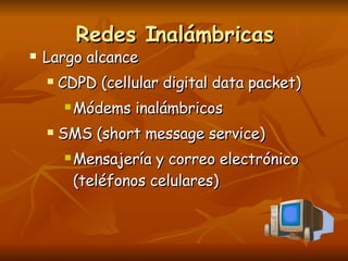 Redes Inalámbricas Largo alcance CDPD (cellular digital data packet) Módems inalámbricos SMS (short message service) Mensajería y correo electrónico (teléfonos celulares) 