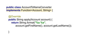 public class AccountToNameConverter
implements Function<Account, String> {
@Override
public String apply(Account account) {
return String.format("%s %s",
account.getFirstName(), account.getLastName());
}
 