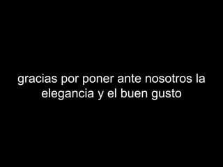 gracias por poner ante nosotros la elegancia y el buen gusto 