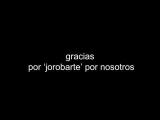 gracias por ‘jorobarte’ por nosotros 