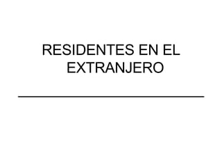 RESIDENTES EN EL EXTRANJERO _______________________ 