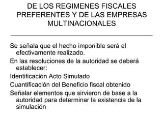 DE LOS REGIMENES FISCALES PREFERENTES Y DE LAS EMPRESAS MULTINACIONALES ___________________________________ Se señala que el hecho imponible será el efectivamente realizado. En las resoluciones de la autoridad se deberá establecer: Identificación Acto Simulado Cuantificación del Beneficio fiscal obtenido Señalar elementos que sirvieron de base a la autoridad para determinar la existencia de la simulación 