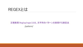 REGEXとは
正規表現（RegExp/regex）とは、文字列のパターンを表現する表記法
/pattern/
 