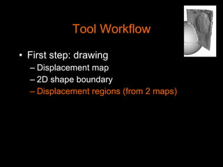 Tool Workflow First step: drawing Displacement map 2D shape boundary Displacement regions (from 2 maps) 