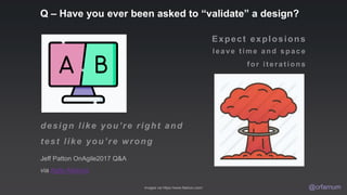 design like you’re right and
test like you’re wrong
@crfarnum
Expect explosions
leave t ime and space
f or it erat ions
Images via https://www.flaticon.com/
Jeff Patton OnAgile2017 Q&A
via Agile Alliance
Q – Have you ever been asked to “validate” a design?
 