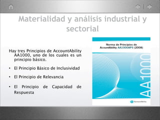Materialidad y análisis industrial y
sectorial
Hay tres Principios de AccountAbility
AA1000, uno de los cuales es un
principio básico.
l El Principio Básico de Inclusividad
l El Principio de Relevancia
l El Principio de Capacidad de
Respuesta
 