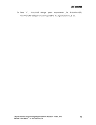 Lune Gene Yeo

   2) Table 1.2, Associated storage space requirements for ScalarVariable,
       VectorVariable and TensorVariable for 1D to 3D implementations, p. 16




Object Oriented Programming Implementation of Scalar, Vector, and                32
Tensor Variables for 1 to 3D Calculations
 