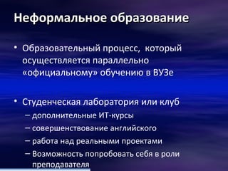 Неформальное образование Образовательный процесс,  который осуществляется параллельно «официальному» обучению в ВУЗе  Студенческая лаборатория или клуб  дополнительные ИТ-курсы  совершенствование английского работа над реальными проектами  Возможность попробовать себя в роли преподавателя  