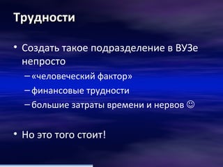 Трудности Создать такое подразделение в ВУЗе непросто  «человеческий фактор» финансовые трудности большие затраты времени и нервов     Но это того стоит! 