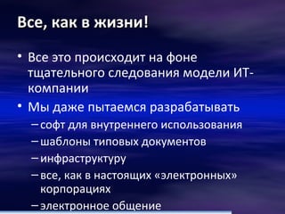 Все, как в жизни! Все это происходит на фоне тщательного следования модели ИТ-компании Мы даже пытаемся разрабатывать софт для внутреннего использования шаблоны типовых документов инфраструктуру все, как в настоящих «электронных» корпорациях  электронное общение 