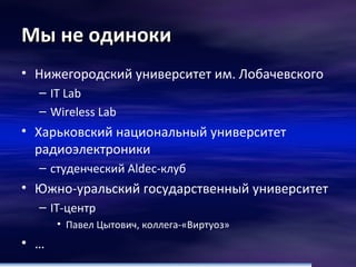 Нижегородский университет им. Лобачевского IT Lab Wireless Lab Харьковский национальный университет радиоэлектроники студенческий  Aldec- клуб Южно-уральский государственный университет IT- центр Павел Цытович, коллега-«Виртуоз» … Мы не одиноки 