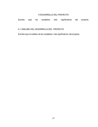 21
6 DESARROLLO DEL PROYECTO
Escribe aquí los resultados más significativos del proyecto.
6.1 ANÁLISIS DEL DESARROLLO DEL PROYECTO
Escribe aquí el análisis de los resultados más significativos del proyecto
 