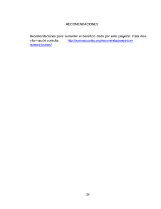 24
RECOMENDACIONES
Recomendaciones para aumentar el beneficio dado por este proyecto. Para mas
información consulta: http://normasicontec.org/recomendaciones-con-
normas-icontec/.
 