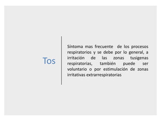 Tos
Síntoma mas frecuente de los procesos
respiratorios y se debe por lo general, a
irritación de las zonas tusigenas
respiratorias, también puede ser
voluntario o por estimulación de zonas
irritativas extrarrespiratorias
 