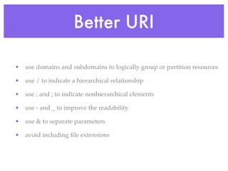 Better URI
• use domains and subdomains to logically group or partition resources
• use / to indicate a hierarchical relationship
• use , and ; to indicate nonhierarchical elements
• use - and _ to improve the readability
• use & to separate parameters
• avoid including ﬁle extensions
 