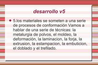 desarrollo v5 5.los materiales se someten a una serie de procesos de conformación Vamos a hablar de una serie de técnicas: la metalurgia de polvos, el moldeo, la deformación, la laminacion, la forja, la extrusion, la estampacion, la embuticion, el doblado y el trefilado. 