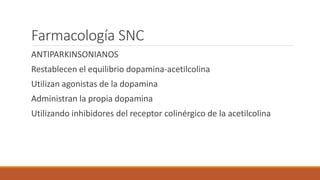 Farmacología SNC
ANTIPARKINSONIANOS
Restablecen el equilibrio dopamina-acetilcolina
Utilizan agonistas de la dopamina
Administran la propia dopamina
Utilizando inhibidores del receptor colinérgico de la acetilcolina
 
