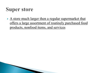 A store much larger then a regular supermarket that
offers a large assortment of routinely purchased food
products, nonfood items, and services
 