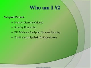 Who am I #2
Swapnil Pathak
      Member SecurityXploded
      Security Researcher
      RE, Malware Analysis, Network Security
      Email: swapnilpathak101@gmail.com




                         www.SecurityXploded.com
 