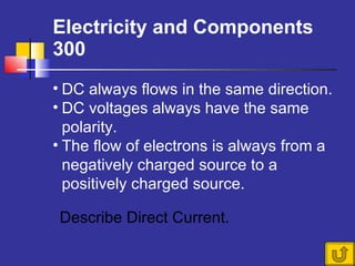 Electricity and Components  300 Describe Direct Current. DC always flows in the same direction. DC voltages always have the same polarity.  The flow of electrons is always from a negatively charged source to a positively charged source. 