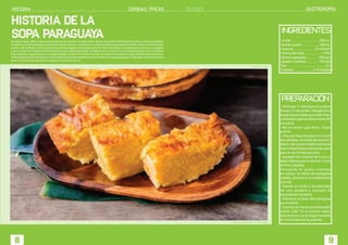 historia de la
sopa paragua
y
a
Su origen según datos orales transmitidos de generación en generación relatan que a Don Carlos Antonio López; primer presidente
constitucional del Paraguay, le gustaba mucho el tykuetï o sopa blanca, la cual era elaborada a partir de leche, queso, harina de maíz
y huevo. Sin embargo, un día la cocinera (machú) agregó demasiada harina de maíz resultando la preparación culinaria muy espesa
y, al no contar con el tiempo suficiente para volver a elaborar el plato, decidió terminar la cocción en una sartén de hierro en un tatakuá
(hoyo de fuego) resultando en una sopa sólida[i]. Cuando Don Carlos la probó, la encontró tan deliciosa que decidió nombrarla como
“sopa paraguaya”[ii].Así también, de las historias que datan de dicha época colonial es la sopa paraguaya “Palaciega” donde la variante
es el ½ kg de cebolla cortada en ruedas y 4 a 5 huevos duros.
historia 10-2023 gastronomía
comidas típicas
9
8
preparación
- Rehogar 4 cebollas en juliana
fina en ½ l de aceite, rehogarlas a
fuego suave hasta que estén bien
cremosas (aproximadamente 90
minutos).
- No se tienen que dorar. Dejar
enfriar.
- Una vez frías mezclar en un bol
las cebollas, el aceite de cocción,
lecheydeapocoañadirharinade
maízinstantáneamezclandopara
que no se formen grumos.
- Agregar los huevos de a uno y
dejar reposar por lo menos 1 hora
en frío y tapado.
Incorporar el queso cremoso
en cubos, la mitad del pategrás
rallado, incorporar y condimentar
con sal.
- Aceitar el fondo y las paredes
de una asadera y colocarr la
preparación anterior.
- Distribuir el resto del patregrás
por encima.
- Cocinar en horno precalentado
fuerte (230 °C) y cocinar hasta
que se dore y se le haga crocante
en los bordes de la polenta.
Leche.............................500 cc
Aceite neutro..................500 cc
Huevos.......................6 Unidad
Harina de maíz.................1 Kilo
Queso pategras.............250 grs
Queso Cremoso ............750 grs
Sal.......................................c/n
Cebolla....................4 Unidades
ingredientes
fotografía-blaste
Sopa paraguaya elaborado por Ña Eustaquia
 