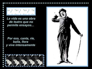 La vida es una obra de teatro que no permite ensayos...  Por eso, canta, ríe, baila, llora  y vive intensamente  