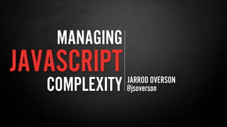 JARROD OVERSON
MANAGING
JAVASCRIPT
@jsoversonCOMPLEXITY
 