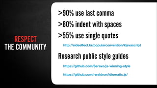 RESPECT
THE COMMUNITY
>90% use last comma
http://sideeﬀect.kr/popularconvention/#javascript
>80% indent with spaces
>55% use single quotes
https://github.com/Seravo/js-winning-style
https://github.com/rwaldron/idiomatic.js/
Research public style guides
 