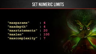 SET NUMERIC LIMITS
"maxparams" : 4
"maxdepth" : 4
"maxstatements" : 20
"maxlen" : 100
"maxcomplexity" : 7
 