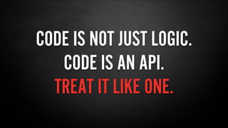CODE IS NOT JUST LOGIC.
CODE IS AN API.
TREAT IT LIKE ONE.
 