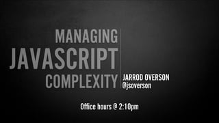 JARROD OVERSON
MANAGING
JAVASCRIPT
@jsoversonCOMPLEXITY
Office hours @ 2:10pm
 