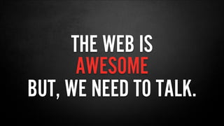 THE WEB IS
AWESOME
BUT, WE NEED TO TALK.
 
