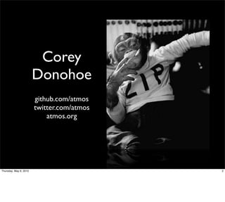 Corey
                        Donohoe
                        github.com/atmos
                        twitter.com/atmos
                            atmos.org




Thursday, May 6, 2010                       2
 