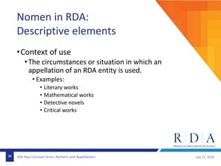 RDA New Concepts Series: Nomens and Appellations July 17, 201933
Nomen in RDA:
Descriptive elements
•Context of use
•The circumstances or situation in which an
appellation of an RDA entity is used.
• Examples:
• Literary works
• Mathematical works
• Detective novels
• Critical works
 