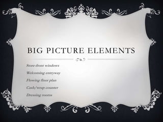 BIG PICTURE ELEMENTS
Store-front windows
Welcoming entryway
Flowing floor plan
Cash/wrap counter
Dressing rooms
 
