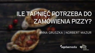 ILETAPNIĘĆPOTRZEBADO
ZAMÓWIENIAPIZZY?
ANNA GRUSZKA | NORBERT MAZUR
 
