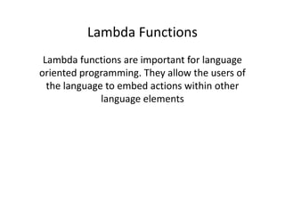 Lambda Functions
 Lambda functions are important for language
oriented programming. They allow the users of
  the language to embed actions within other
              language elements
 