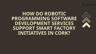 HOW DO ROBOTIC
PROGRAMMING SOFTWARE
DEVELOPMENT SERVICES
SUPPORT SMART FACTORY
INITIATIVES IN CORK?
 