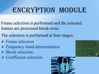 Frame selection is performed and the selected
frames are processed block-wise.
The selection is performed at four stages:
 Frame selection
 Frequency band determination
 Block selection
 Coefficient selection
ENCRYPTION MODULE
 