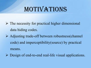  The necessity for practical higher dimensional
data hiding codes.
 Adjusting trade-off between robustness(channel
code) and imperceptibility(source) by practical
means.
 Design of end-to-end real-life visual applications.
MOTIVATIONS
 
