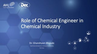 Role of Chemical Engineer in
Chemical Industry
Dr. Ghanshyam Bhosale
Head Process Development: Continuous Manufacturing
Dec Group
 
